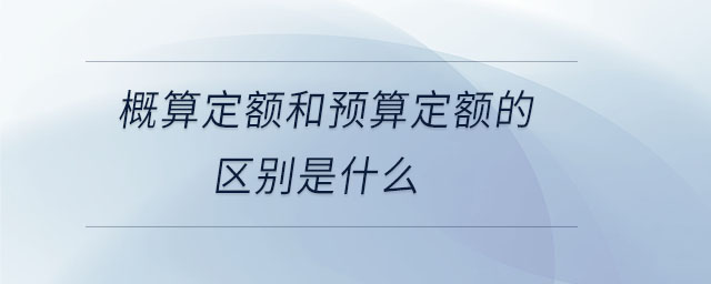 概算定额和预算定额的区别是什么 概算定额和预算定额的区别是什么