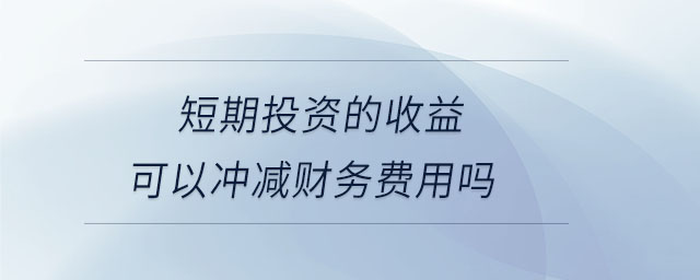短期投资的收益可以冲减财务费用吗 短期投资的收益可以冲减财务费用吗