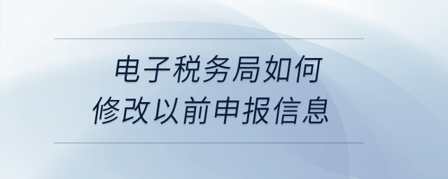 电子税务局如何修改以前申报信息? 电子税务局如何修改以前申报信息?