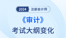 2024年注会审计考纲变化梳理！这么多章节都变了！