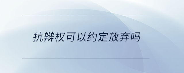 抗辩权可以约定放弃吗 抗辩权可以约定放弃吗