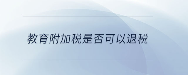 教育附加税是否可以退税 教育附加税是否可以退税