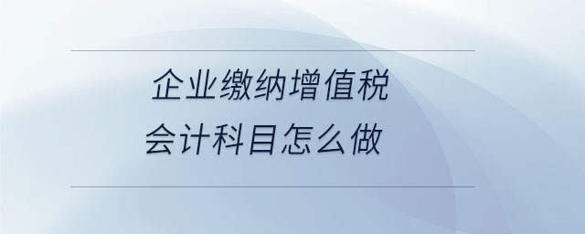 企业缴纳增值税会计科目怎么做 企业缴纳增值税会计科目怎么做