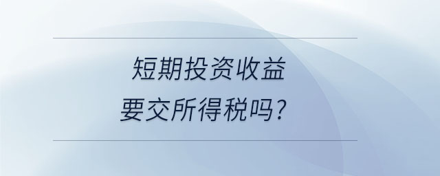 短期投资收益要交所得税吗 短期投资收益要交所得税吗