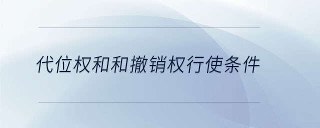 代位权和和撤销权行使条件 代位权和和撤销权行使条件
