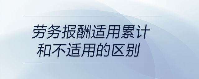 劳务报酬适用累计和不适用的区别 劳务报酬适用累计和不适用的区别