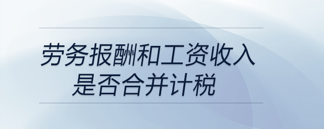 劳务报酬和工资收入是否合并计税 劳务报酬和工资收入是否合并计税