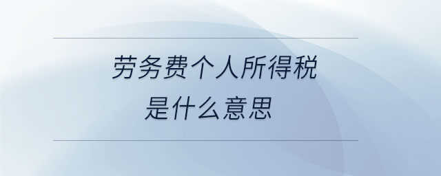 劳务费个人所得税是什么意思 劳务费个人所得税是什么意思
