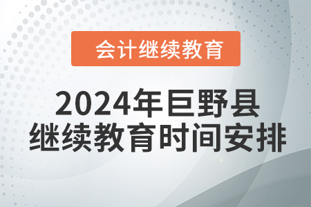 2024年山东省巨野县会计继续教育时间安排 2024年山东省巨野县会计继续教育时间安排