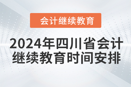 2024年四川省会计人员继续教育时间安排 2024年四川省会计人员继续教育时间安排
