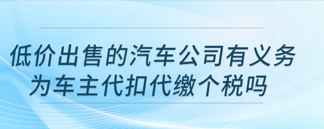 低价出售的汽车公司有义务为车主代扣代缴个税吗?公司注销,车辆可转让吗? 低价出售的汽车公司有义务为车主代扣代缴个税吗?公司注销,车辆可转让吗?