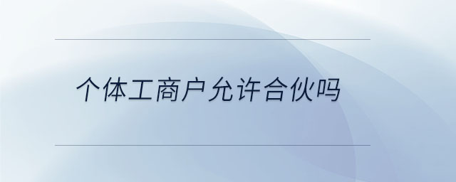 个体工商户允许合伙吗 个体工商户允许合伙吗