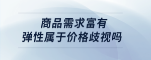 商品需求富有弹性属于价格歧视吗