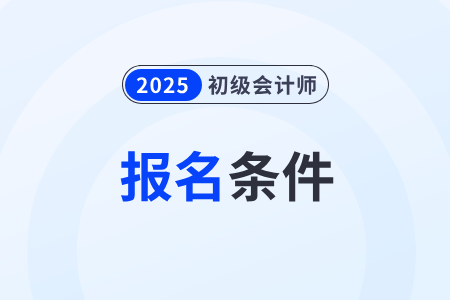 2025年初级会计师报名条件和要求学历是什么？