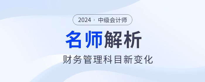 闫华红老师解析:2024年中级会计财务管理新趋势与新变化 闫华红老师解析:2024年中级会计财务管理新趋势与新变化