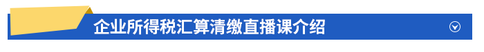 企业所得税汇算清缴直播课介绍 企业所得税汇算清缴直播课介绍