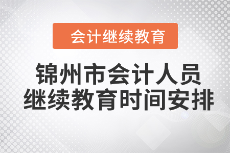 2024年锦州市会计人员继续教育时间安排 2024年锦州市会计人员继续教育时间安排