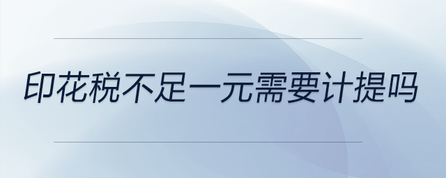 印花税不足一元需要计提吗 印花税不足一元需要计提吗