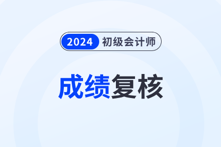 2024年初级会计师成绩怎么申请复核？