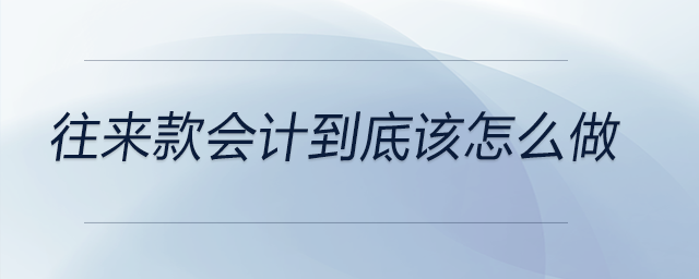 往来款会计到底该怎么做 往来款会计到底该怎么做