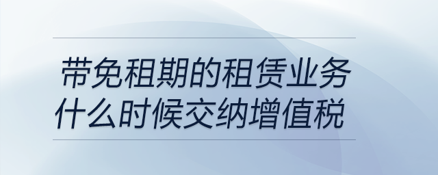 带免租期的租赁业务什么时候交纳增值税 带免租期的租赁业务什么时候交纳增值税