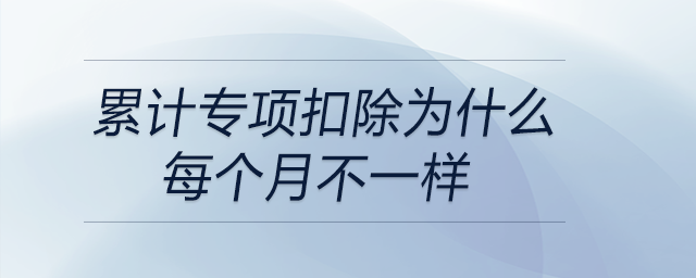 累计专项扣除为什么每个月不一样 累计专项扣除为什么每个月不一样