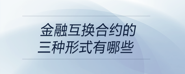 金融互换合约的三种形式有哪些 金融互换合约的三种形式有哪些