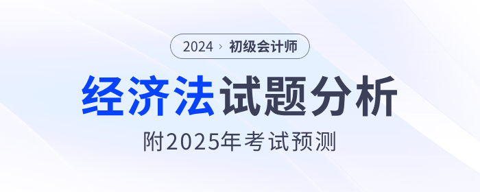 2024年初级会计《经济法基础》试题分析及2025年考试预测 2024年初级会计《经济法基础》试题分析及2025年考试预测