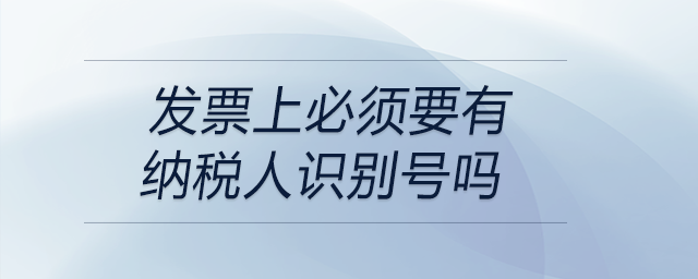 发票上必须要有纳税人识别号吗 发票上必须要有纳税人识别号吗