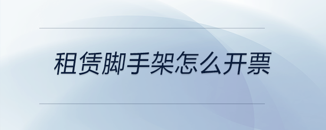 租赁脚手架怎么开票 租赁脚手架怎么开票