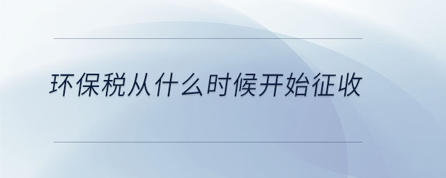环保税从什么时候开始征收 环保税从什么时候开始征收