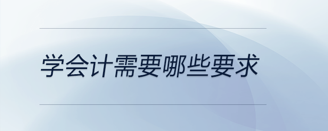 学会计需要哪些要求 学会计需要哪些要求