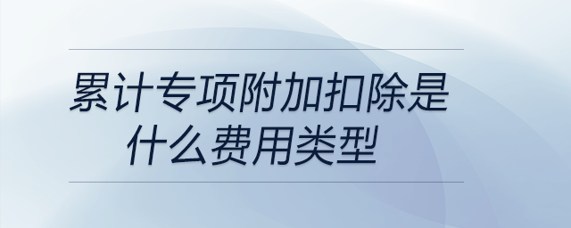 累计专项附加扣除是什么费用类型 累计专项附加扣除是什么费用类型