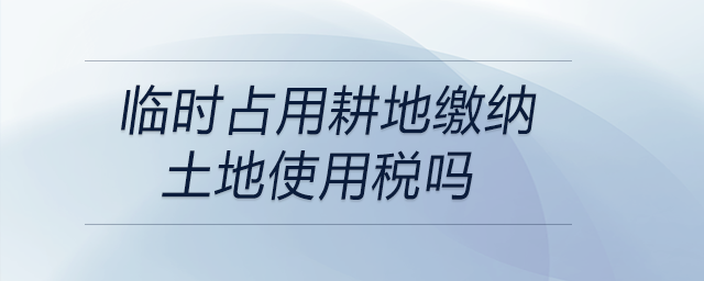 临时占用耕地缴纳土地使用税吗 临时占用耕地缴纳土地使用税吗