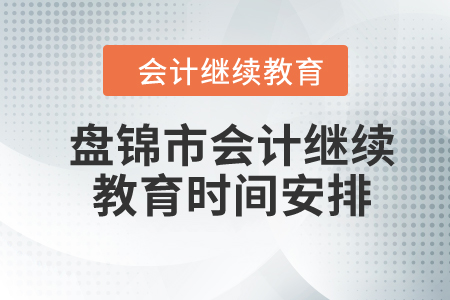 2024年盘锦市会计继续教育时间安排 2024年盘锦市会计继续教育时间安排