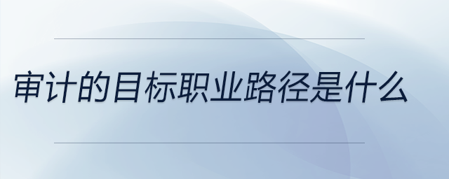 审计的目标职业路径是什么 审计的目标职业路径是什么
