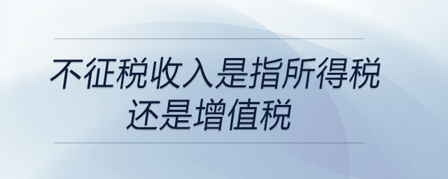 不征税收入是指所得税还是增值税 不征税收入是指所得税还是增值税