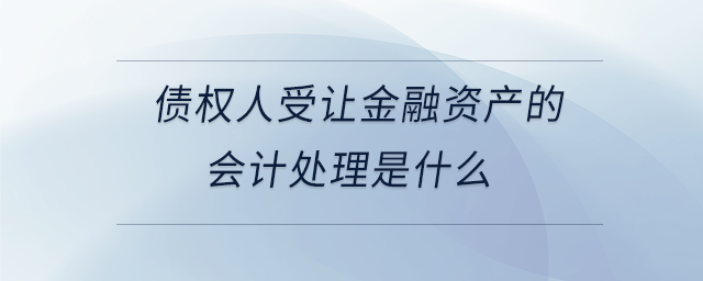 债权人受让金融资产的会计处理是什么 债权人受让金融资产的会计处理是什么