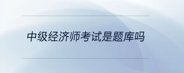 中级经济师考试是题库吗 中级经济师考试是题库吗