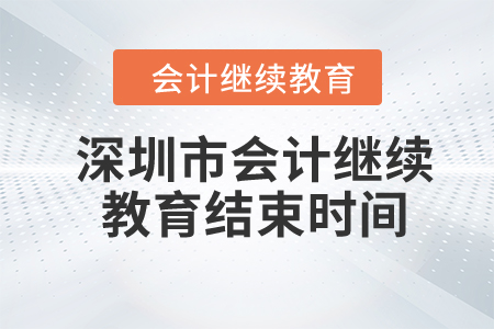 2024年深圳市会计继续教育结束时间 2024年深圳市会计继续教育结束时间