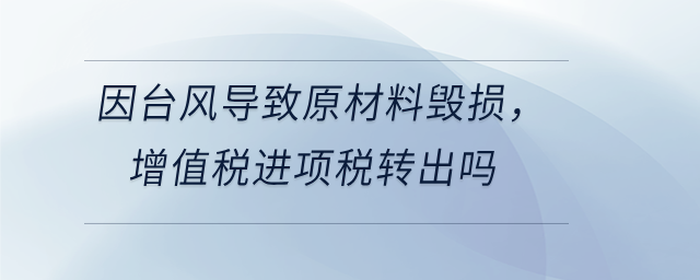 因台风导致原材料毁损,增值税进项税转出吗 因台风导致原材料毁损,增值税进项税转出吗