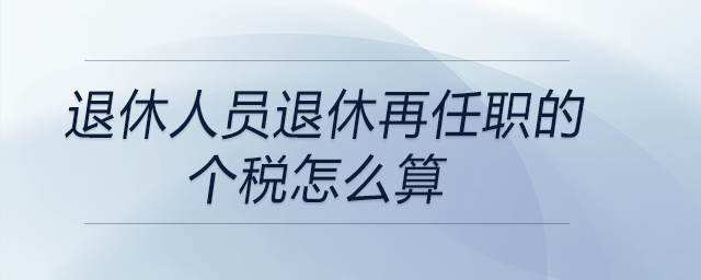 退休人员退休再任职的个税怎么算 退休人员退休再任职的个税怎么算