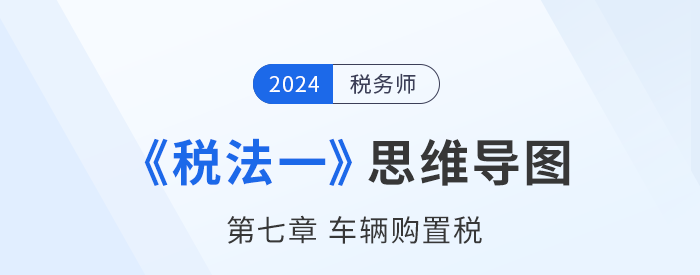 24年税务师《税法一》章节思维导图——第七章车辆购置税 24年税务师《税法一》章节思维导图——第七章车辆购置税
