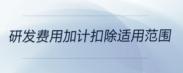 研发费用加计扣除适用范围 研发费用加计扣除适用范围