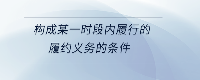 构成某一时段内履行的履约义务的条件 构成某一时段内履行的履约义务的条件