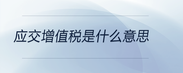 应交增值税是什么意思 应交增值税是什么意思