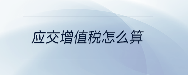 应交增值税怎么算 应交增值税怎么算