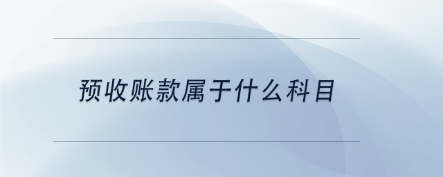 中级会计预收账款属于什么科目 中级会计预收账款属于什么科目