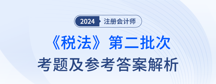 2024年注册会计师税法第二批次考题及答案解析(考生回忆版) 2024年注册会计师税法第二批次考题及答案解析(考生回忆版)