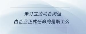 未订立劳动合同但由企业正式任命的是职工么